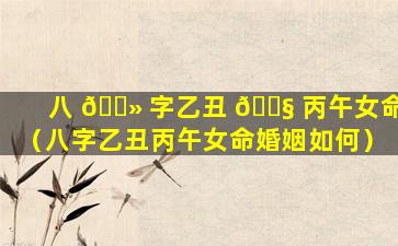 八 🌻 字乙丑 🐧 丙午女命（八字乙丑丙午女命婚姻如何）